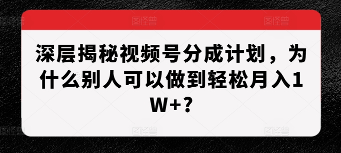 深层揭秘视频号分成计划，为什么别人可以做到轻松月入1W+?-无痕资源库