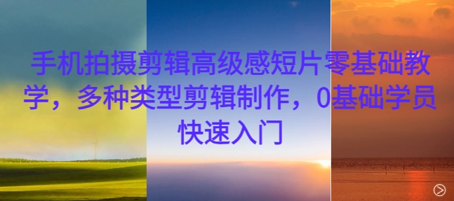 手机拍摄剪辑高级感短片零基础教学，多种类型剪辑制作，0基础学员快速入门-无痕资源库