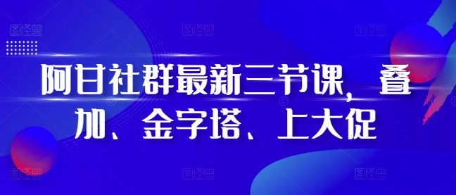 阿甘社群最新三节课，叠加、金字塔、上大促-无痕资源库