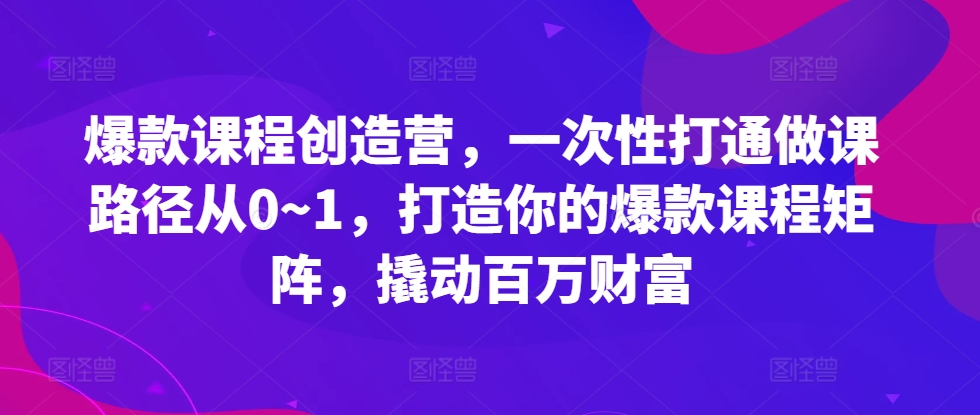 爆款课程创造营，​一次性打通做课路径从0~1，打造你的爆款课程矩阵，撬动百万财富-无痕资源库