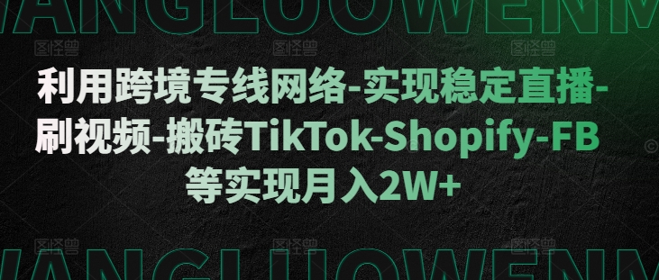 利用跨境专线网络-实现稳定直播-刷视频-搬砖TikTok-Shopify-FB等实现月入2W+【揭秘】-无痕资源库