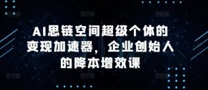 AI思链空间超级个体的变现加速器，企业创始人的降本增效课-无痕资源库