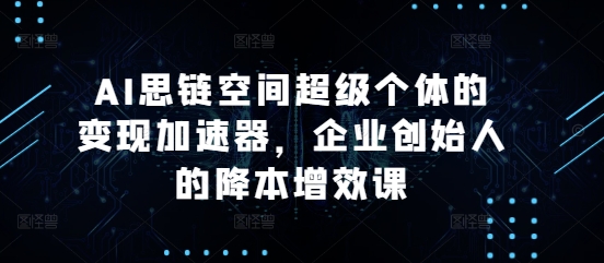 AI思链空间超级个体的变现加速器，企业创始人的降本增效课-无痕资源库
