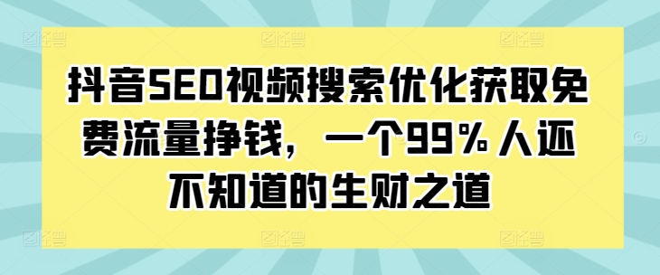 抖音SEO视频搜索优化获取免费流量挣钱，一个99%人还不知道的生财之道-无痕资源库