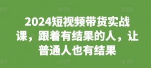 2024短视频带货实战课，跟着有结果的人，让普通人也有结果-无痕资源库