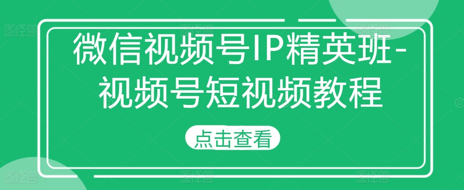 微信视频号IP精英班-视频号短视频教程-无痕资源库