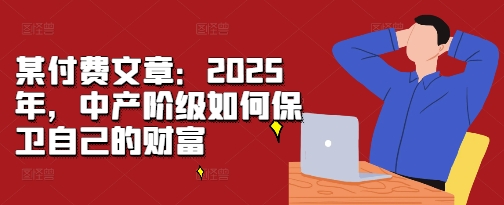 某付费文章：2025年，中产阶级如何保卫自己的财富-无痕资源库