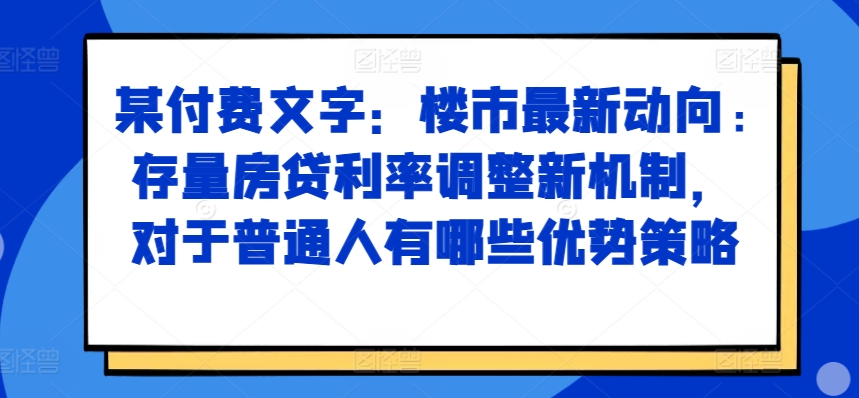 某付费文章：楼市最新动向，存量房贷利率调整新机制，对于普通人有哪些优势策略-无痕资源库