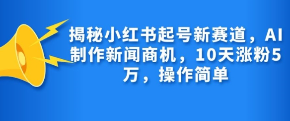 揭秘小红书起号新赛道,AI制作新闻商机,10天涨粉1万,操作简单-无痕资源库