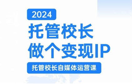 2024托管校长做个变现IP,托管校长自媒体运营课,利用短视频实现校区利润翻番-无痕资源库