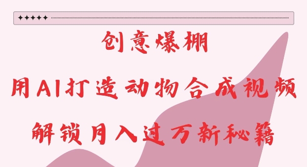 创意爆棚,用AI打造动物合成视频,解锁月入过W新秘籍【揭秘】-无痕资源库
