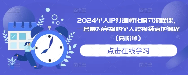 2024个人IP打造孵化模式流程课，一套最为完整的个人短视频落地课程(高阶班)-无痕资源库