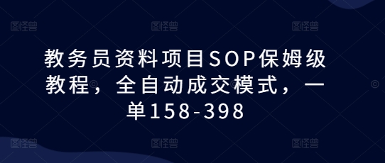 教务员资料项目SOP保姆级教程，全自动成交模式，一单158-398-无痕资源库