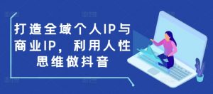 打造全域个人IP与商业IP,利用人性思维做抖音-无痕资源库