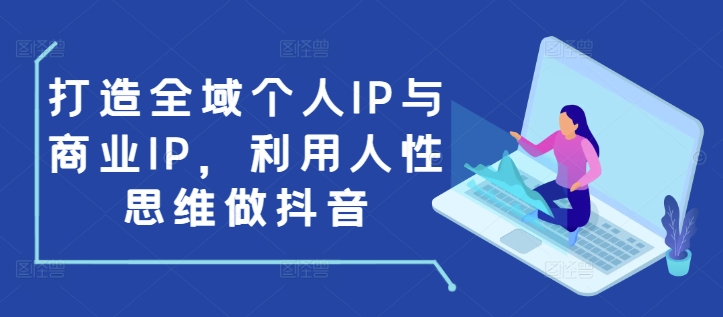 打造全域个人IP与商业IP,利用人性思维做抖音-无痕资源库