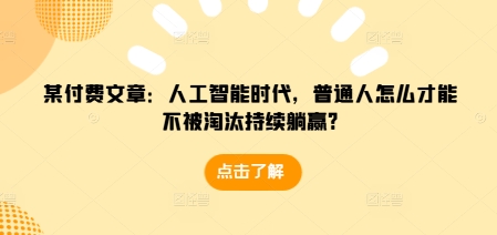 某付费文章:人工智能时代,普通人怎么才能不被淘汰持续躺赢?-无痕资源库