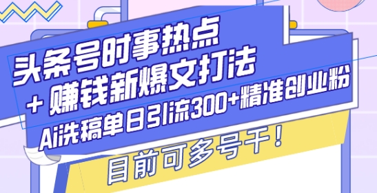 头条号时事热点+赚钱新爆文打法，Ai洗稿单日引流300+精准创业粉，目前可多号干【揭秘】-无痕资源库