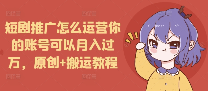短剧推广怎么运营你的账号可以月入过万，原创+搬运教程-无痕资源库