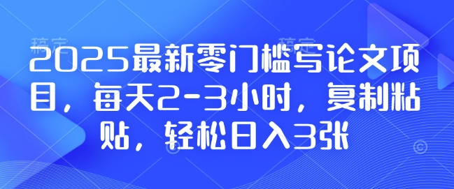 2025最新零门槛写论文项目，每天2-3小时，复制粘贴，轻松日入3张，附详细资料教程【揭秘】-无痕资源库