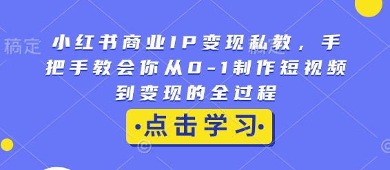 小红书商业IP变现私教,手把手教会你从0-1制作短视频到变现的全过程-无痕资源库