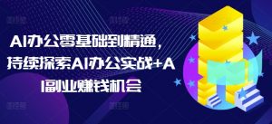 AI办公零基础到精通,持续探索AI办公实战+AI副业赚钱机会-无痕资源库