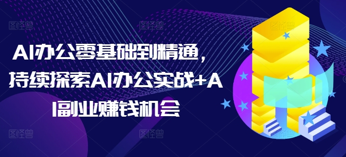 AI办公零基础到精通,持续探索AI办公实战+AI副业赚钱机会-无痕资源库