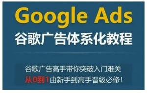 Google Ads谷歌广告体系化教程,谷歌广告高手带你突破入门难关,从0到1由新手到高手晋级必修-无痕资源库