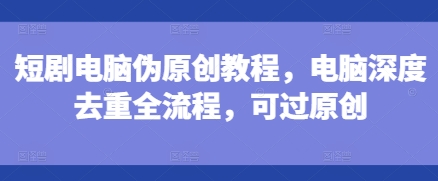 短剧电脑伪原创教程,电脑深度去重全流程,可过原创-无痕资源库