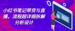小红书笔记带货与直播,流程超详细拆解分析设计-无痕资源库