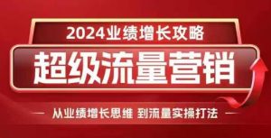 2024超级流量营销,2024业绩增长攻略,从业绩增长思维到流量实操打法-无痕资源库