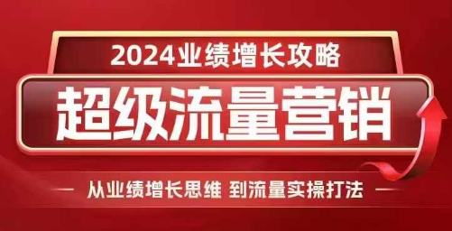 2024超级流量营销,2024业绩增长攻略,从业绩增长思维到流量实操打法-无痕资源库