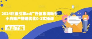 2024巨量引擎ad广告信息流新手小白账户搭建优化0-1实操课-无痕资源库