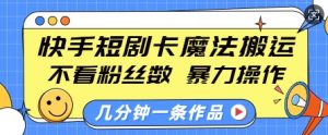 快手短剧卡魔法搬运，不看粉丝数，暴力操作，几分钟一条作品，小白也能快速上手-无痕资源库