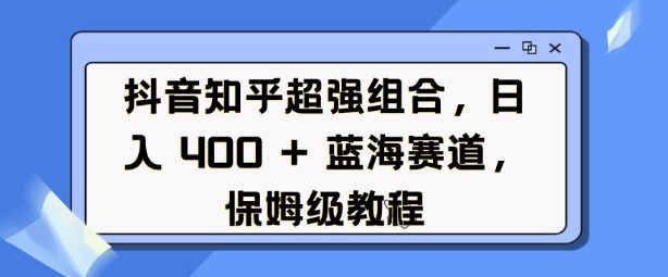 抖音知乎超强组合，日入4张， 蓝海赛道，保姆级教程-无痕资源库
