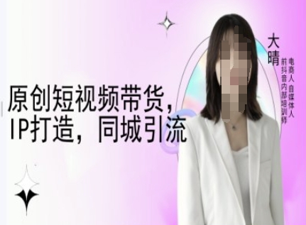 原创短视频带货,IP打造,同城引流-大晴自媒体教程-无痕资源库