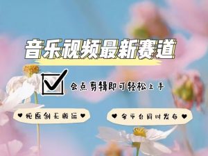 音乐视频赛道最新玩法，纯原创不违规，可所有平台同时发布，会点剪辑即可轻松拿捏-无痕资源库