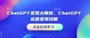 ChatGPT变现大师班,ChatGPT运营变现攻略-无痕资源库