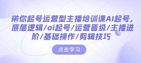 带你起号运营型主播培训课AI起号，底层逻辑/ai起号/运营晋级/主播进阶/基础操作/剪辑技巧-无痕资源库