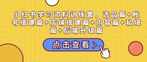 小红书学习资料训练营,选品篇+账号搭建篇+店铺搭建篇+内容篇+私域篇+后端升级篇-无痕资源库