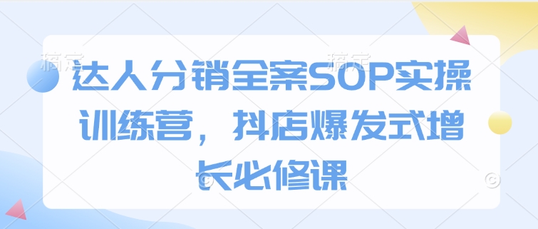 达人分销全案SOP实操训练营,抖店爆发式增长必修课-无痕资源库