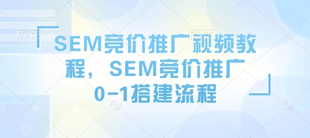 SEM竞价推广视频教程，SEM竞价推广0-1搭建流程-无痕资源库