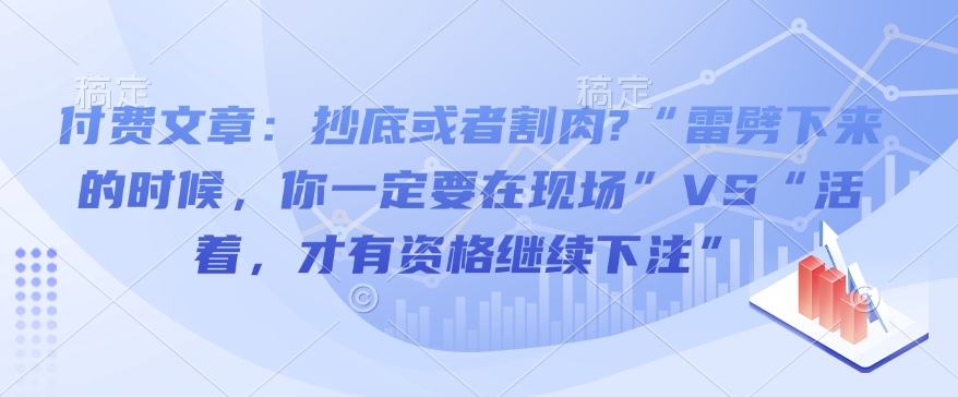 付费文章：抄底或者割肉?“雷劈下来的时候，你一定要在现场”VS“活着，才有资格继续下注”-无痕资源库