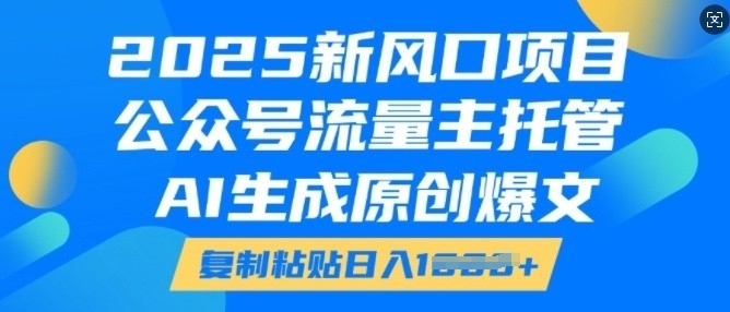 2025新风口项目,公众号流量主托管,AI生成原创爆文,复制粘贴日入多张-无痕资源库