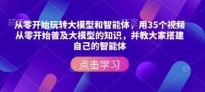 从零开始玩转大模型和智能体，​用35个视频从零开始普及大模型的知识，并教大家搭建自己的智能体-无痕资源库