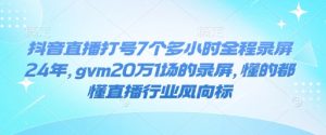 抖音直播打号7个多小时全程录屏24年，gvm20万1场的录屏，懂的都懂直播行业风向标-无痕资源库