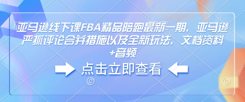 亚马逊线下课FBA精品陪跑最新一期，亚马逊严抓评论合并措施以及全新玩法，文档资料+音频-无痕资源库