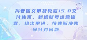 抖音图文带货教程15.0交付体系，新增账号运营锦囊、稳出单进、快速解决账号针对问题-无痕资源库