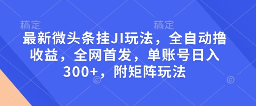 最新微头条挂JI玩法，全自动撸收益，全网首发，单账号日入300+，附矩阵玩法【揭秘】-无痕资源库