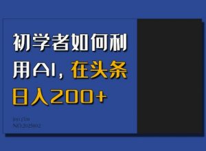 初学者如何利用AI，在头条日入200+-无痕资源库