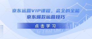 京东运营VIP课程,最全的全能京东爆款运营技巧-无痕资源库